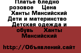 Платье бледно - розовое  › Цена ­ 5 - Ханты-Мансийский Дети и материнство » Детская одежда и обувь   . Ханты-Мансийский